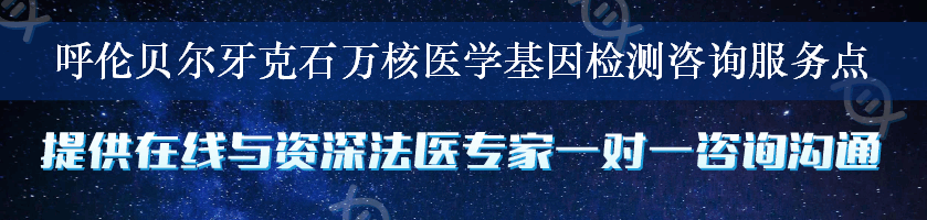 呼伦贝尔牙克石万核医学基因检测咨询服务点